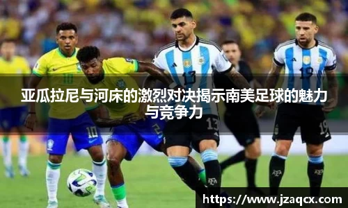 亚瓜拉尼与河床的激烈对决揭示南美足球的魅力与竞争力