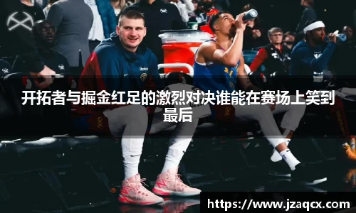 开拓者与掘金红足的激烈对决谁能在赛场上笑到最后