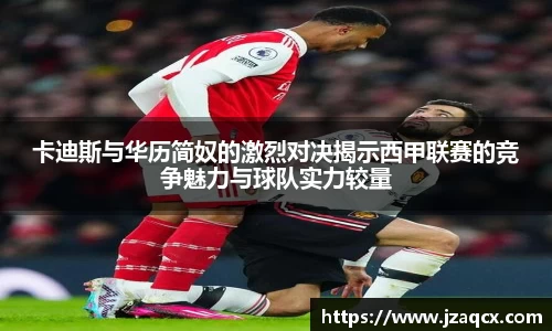 卡迪斯与华历简奴的激烈对决揭示西甲联赛的竞争魅力与球队实力较量